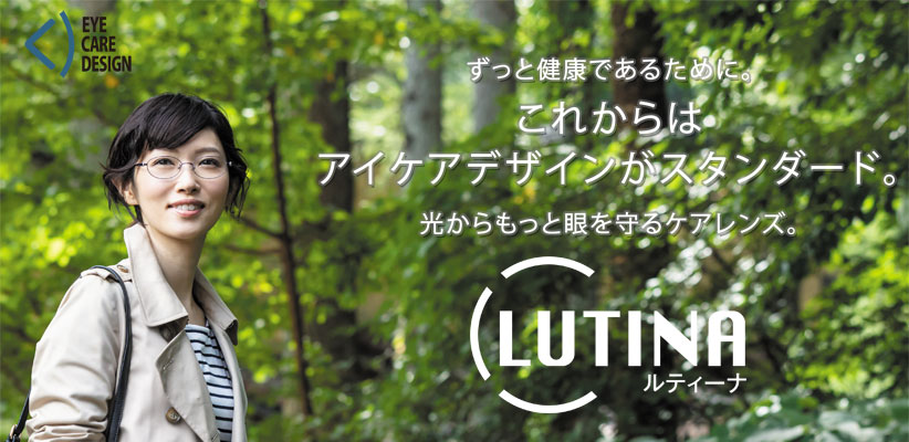 ずっと健康であるために。これからはアイケアデザインが。光からもっと眼を守るケアレンズLUTINA(ルティーナ)